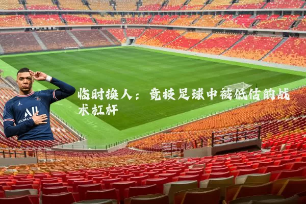 临时换人：竞技足球中被低估的战术杠杆