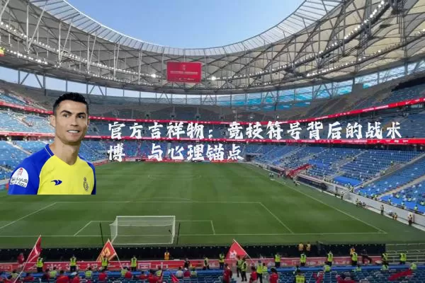 官方吉祥物：竞技符号背后的战术博弈与心理锚点