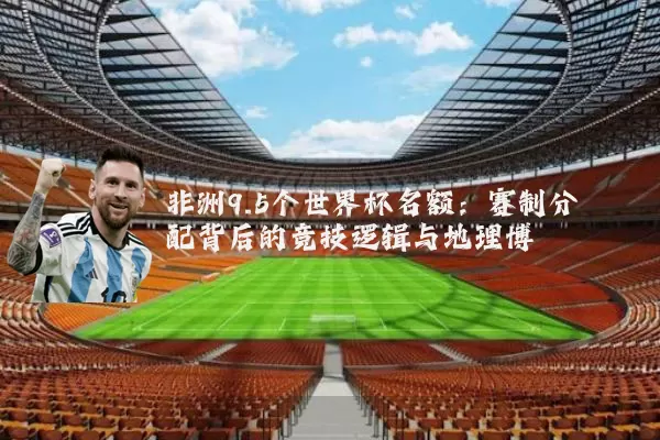 非洲9.5个世界杯名额：赛制分配背后的竞技逻辑与地理博弈