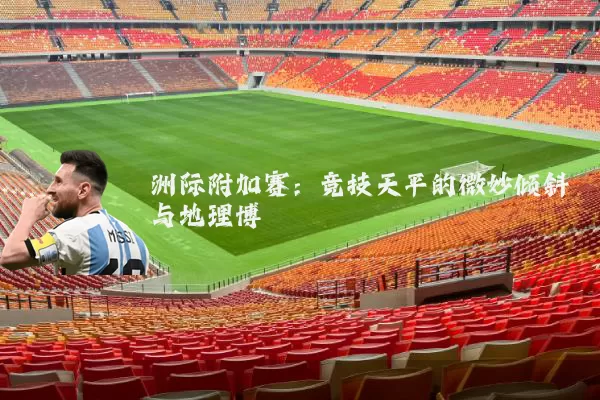 洲际附加赛：竞技天平的微妙倾斜与地理博弈