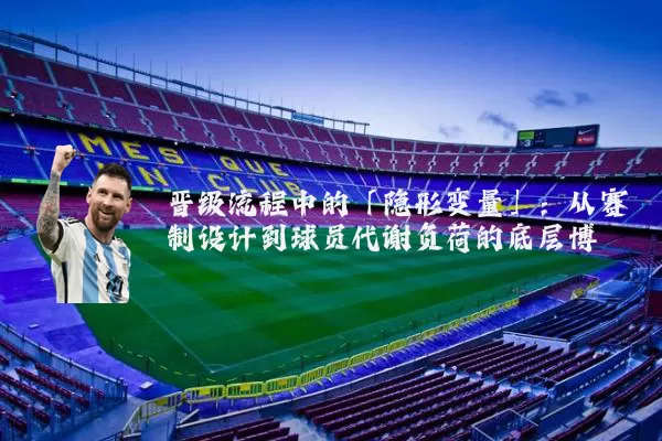 晋级流程中的「隐形变量」:从赛制设计到球员代谢负荷的底层博弈