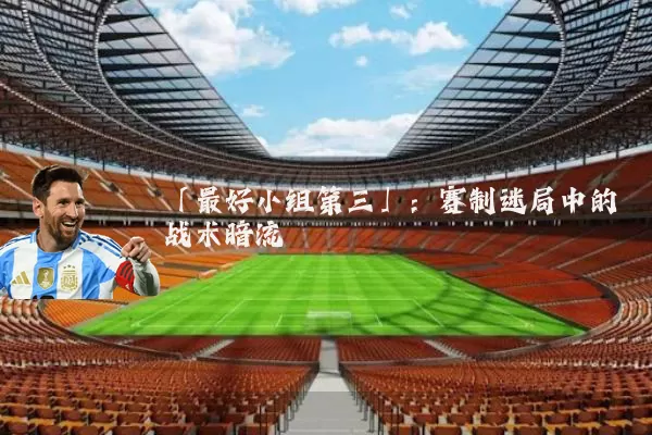 「最好小组第三」：赛制迷局中的战术暗流