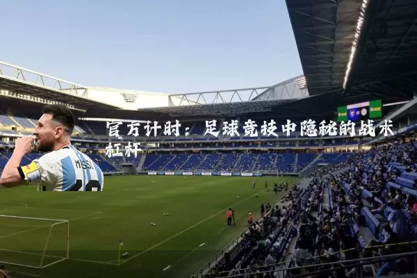 官方计时：足球竞技中隐秘的战术杠杆
